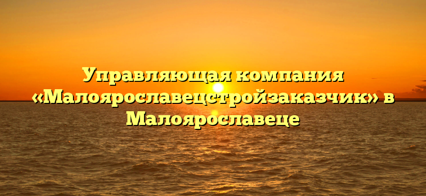Управляющая компания «Малоярославецстройзаказчик» в Малоярославеце
