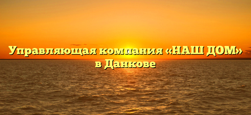 Управляющая компания «НАШ ДОМ» в Данкове