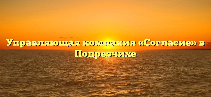 Управляющая компания «Согласие» в Подрезчихе