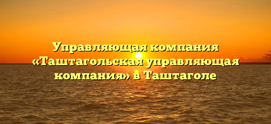 Управляющая компания «Таштагольская управляющая компания» в Таштаголе
