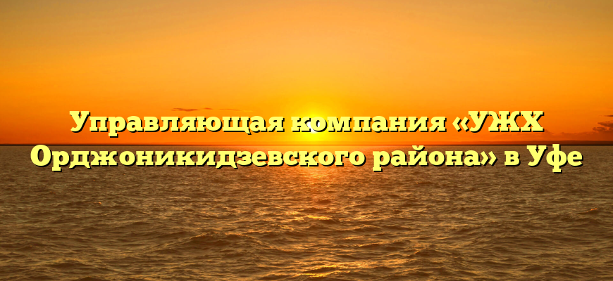 Управляющая компания «УЖХ Орджоникидзевского района» в Уфе