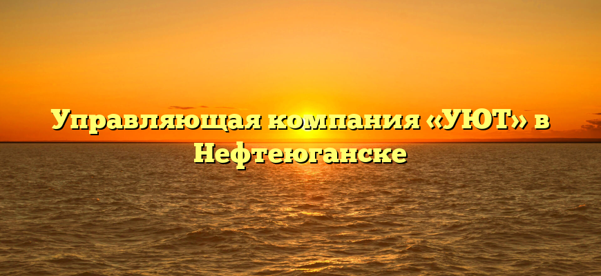 Управляющая компания «УЮТ» в Нефтеюганске