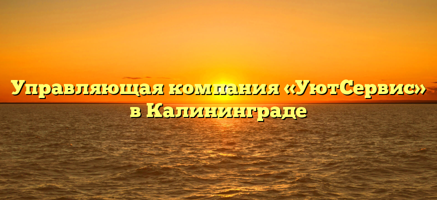 Управляющая компания «УютСервис» в Калининграде