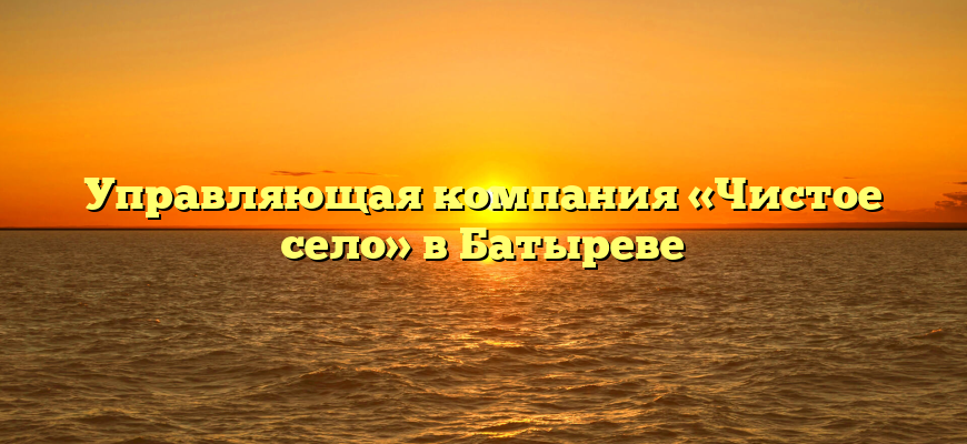 Управляющая компания «Чистое село» в Батыреве