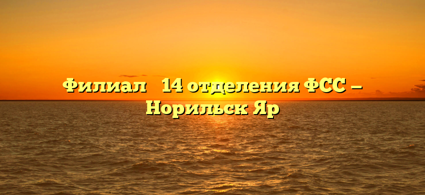 Филиал № 14 отделения ФСС — Норильск Яр