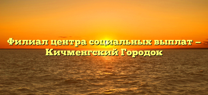 Филиал центра социальных выплат — Кичменгский Городок