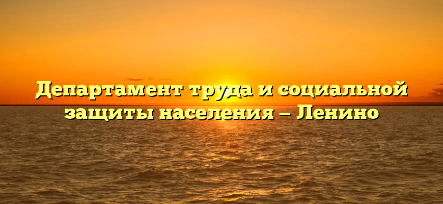 Департамент труда и социальной защиты населения — Ленино