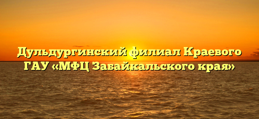 Дульдургинский филиал Краевого ГАУ «МФЦ Забайкальского края»