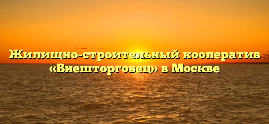 Жилищно-строительный кооператив «Внешторговец» в Москве