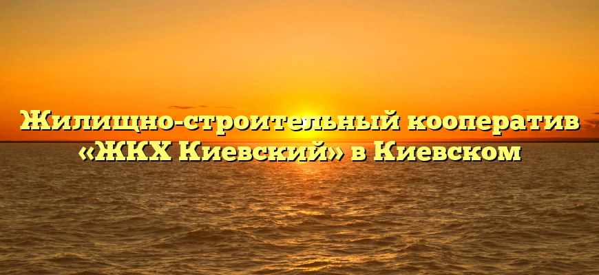 Жилищно-строительный кооператив «ЖКХ Киевский» в Киевском