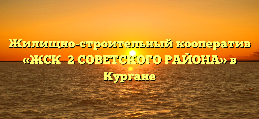 Жилищно-строительный кооператив «ЖСК №2 СОВЕТСКОГО РАЙОНА» в Кургане