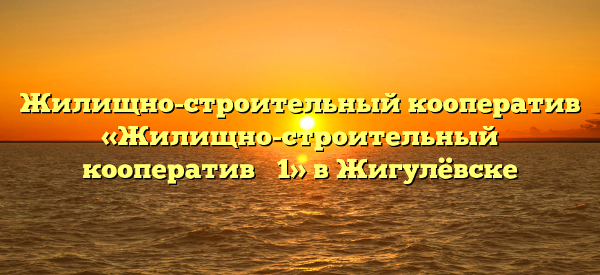 Жилищно-строительный кооператив «Жилищно-строительный кооператив № 1» в Жигулёвске