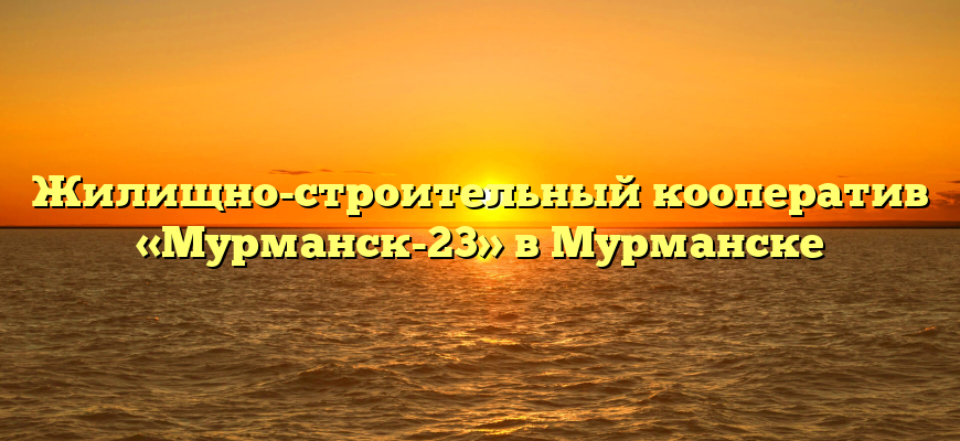 Жилищно-строительный кооператив «Мурманск-23» в Мурманске