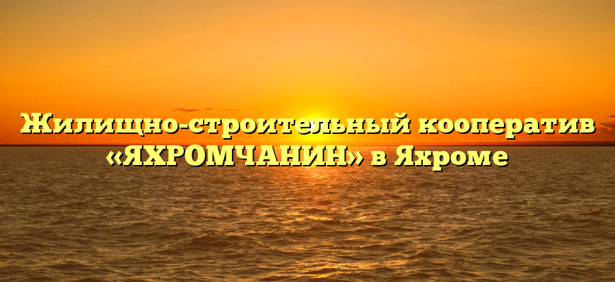 Жилищно-строительный кооператив «ЯХРОМЧАНИН» в Яхроме