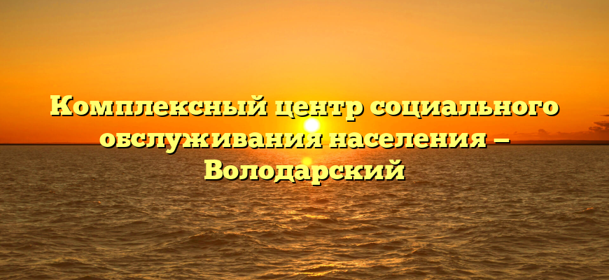 Комплексный центр социального обслуживания населения — Володарский