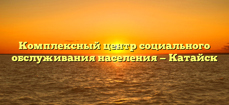 Комплексный центр социального обслуживания населения — Катайск