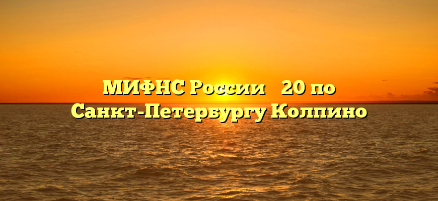 МИФНС России № 20 по Санкт-Петербургу Колпино