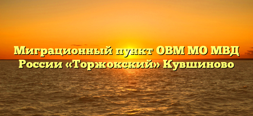 Миграционный пункт ОВМ МО МВД России «Торжокский» Кувшиново