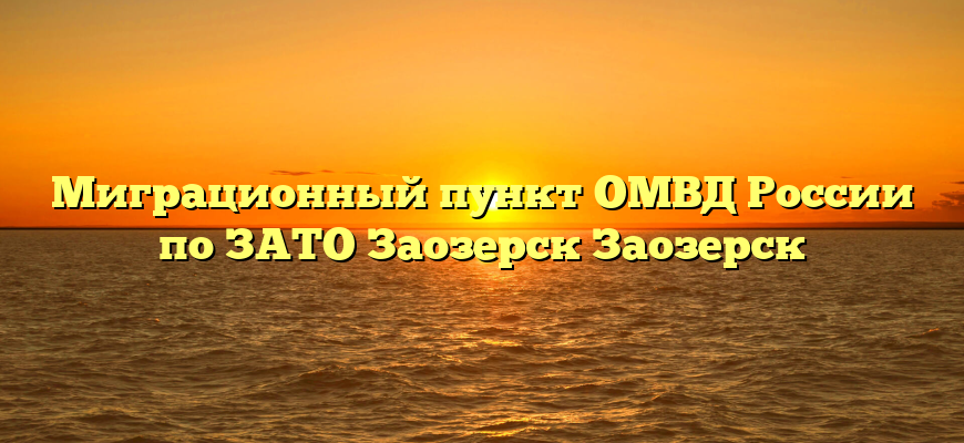 Миграционный пункт ОМВД России по ЗАТО Заозерск Заозерск