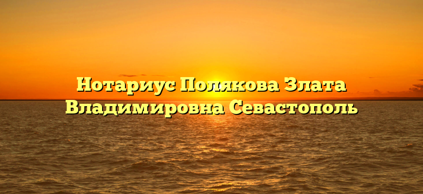 Нотариус Полякова Злата Владимировна Севастополь