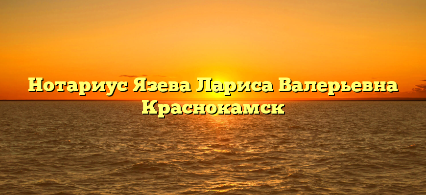 Нотариус Язева Лариса Валерьевна Краснокамск