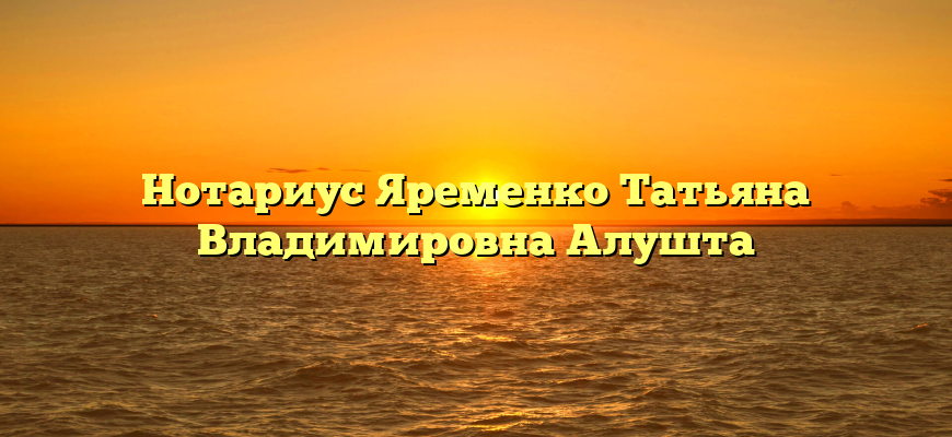 Нотариус Яременко Татьяна Владимировна Алушта