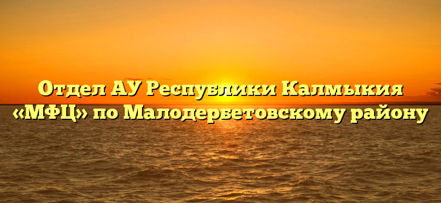 Отдел АУ Республики Калмыкия «МФЦ» по Малодербетовскому району