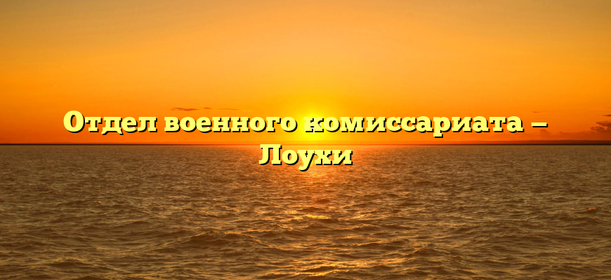 Отдел военного комиссариата — Лоухи