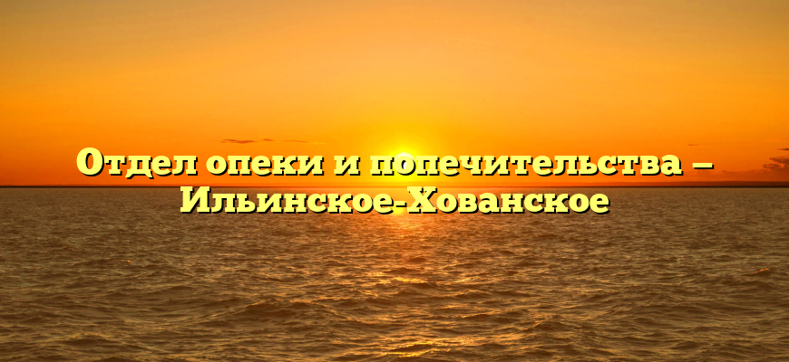 Отдел опеки и попечительства — Ильинское-Хованское
