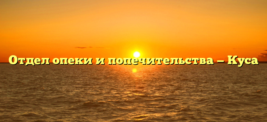 Отдел опеки и попечительства — Куса