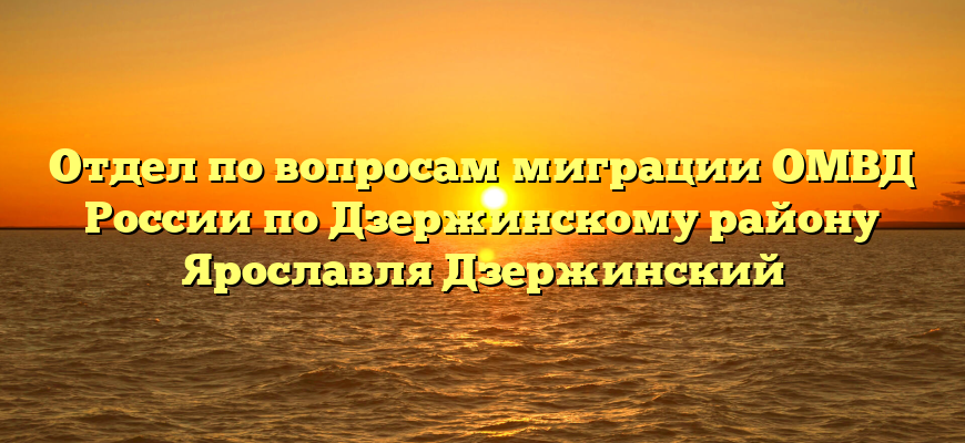 Отдел по вопросам миграции ОМВД России по Дзержинскому району Ярославля Дзержинский