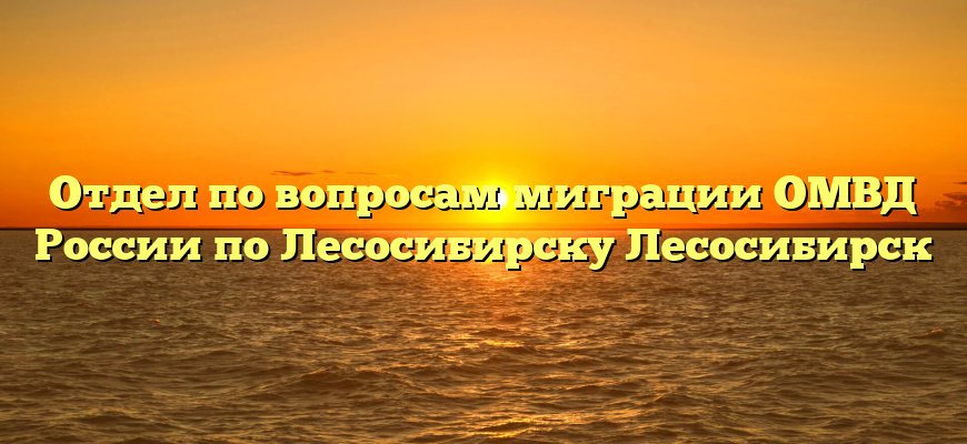 Отдел по вопросам миграции ОМВД России по Лесосибирску Лесосибирск