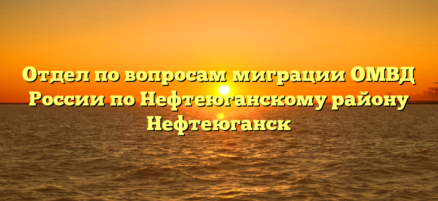 Отдел по вопросам миграции ОМВД России по Нефтеюганскому району Нефтеюганск