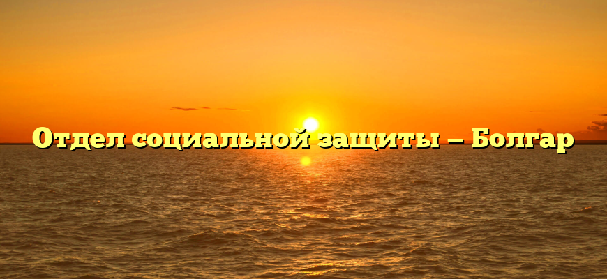 Отдел социальной защиты — Болгар