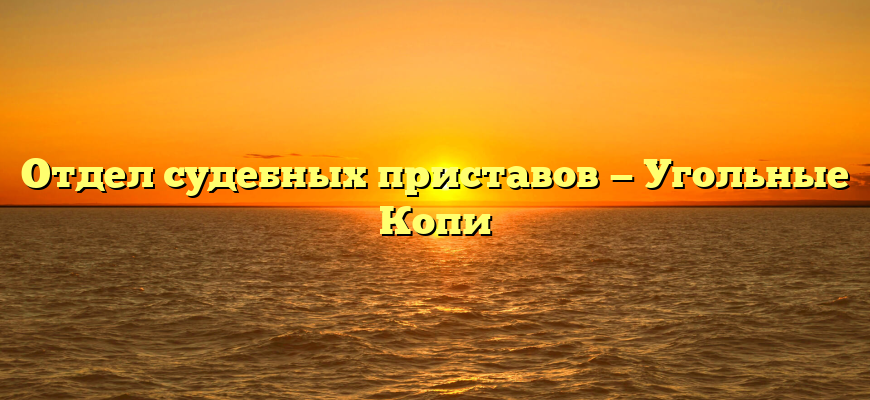 Отдел судебных приставов — Угольные Копи