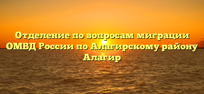 Отделение по вопросам миграции ОМВД России по Алагирскому району Алагир