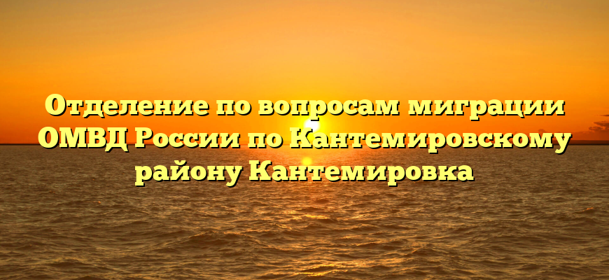 Отделение по вопросам миграции ОМВД России по Кантемировскому району Кантемировка