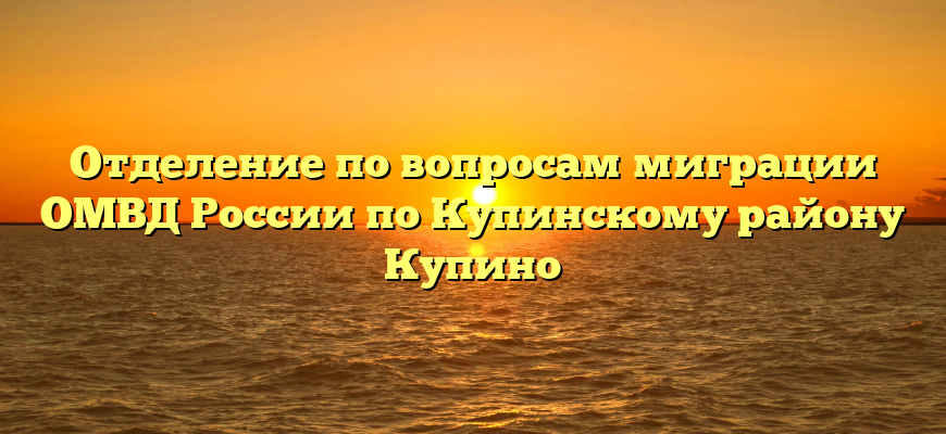 Отделение по вопросам миграции ОМВД России по Купинскому району Купино