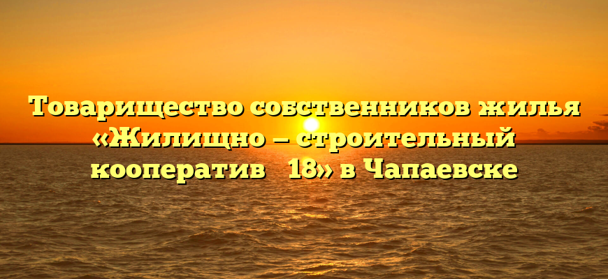 Товарищество собственников жилья «Жилищно — строительный кооператив № 18» в Чапаевске