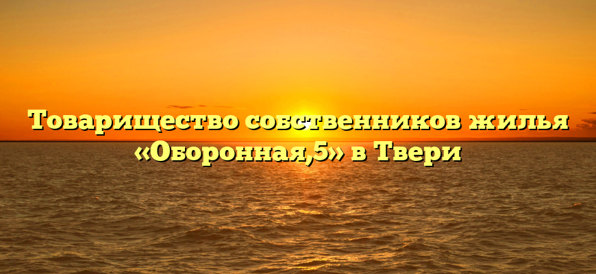 Товарищество собственников жилья «Оборонная,5» в Твери