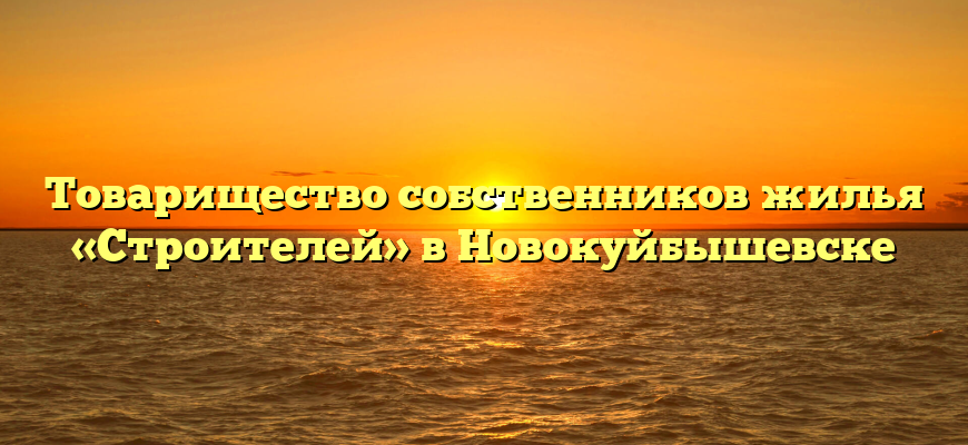 Товарищество собственников жилья «Строителей» в Новокуйбышевске
