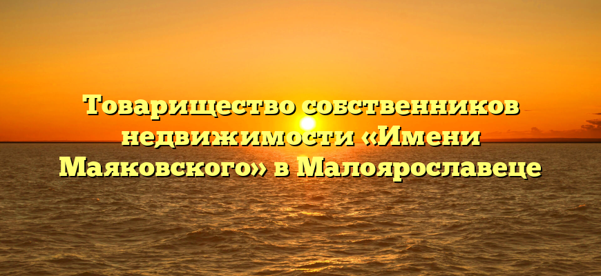 Товарищество собственников недвижимости «Имени Маяковского» в Малоярославеце