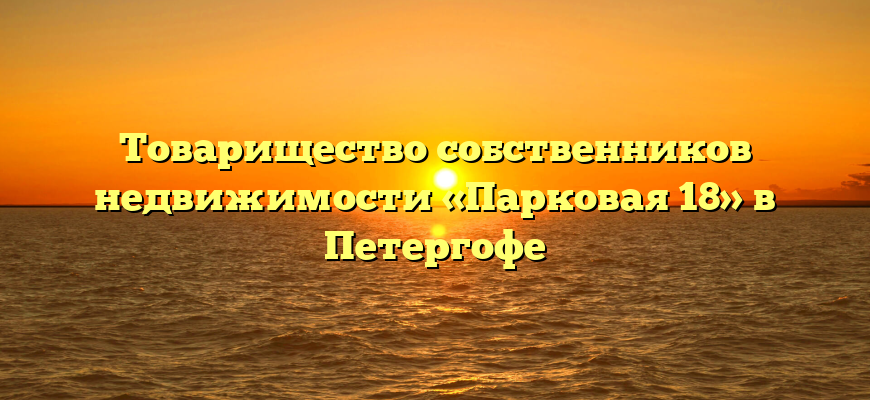 Товарищество собственников недвижимости «Парковая 18» в Петергофе