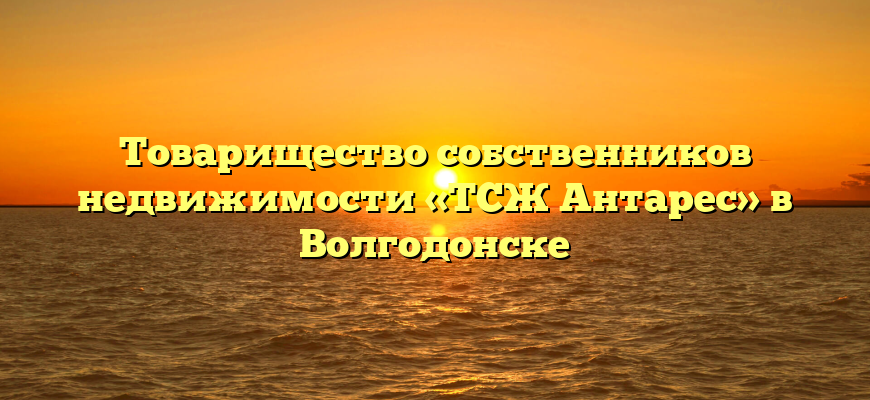 Товарищество собственников недвижимости «ТСЖ Антарес» в Волгодонске
