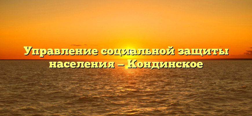 Управление социальной защиты населения — Кондинское