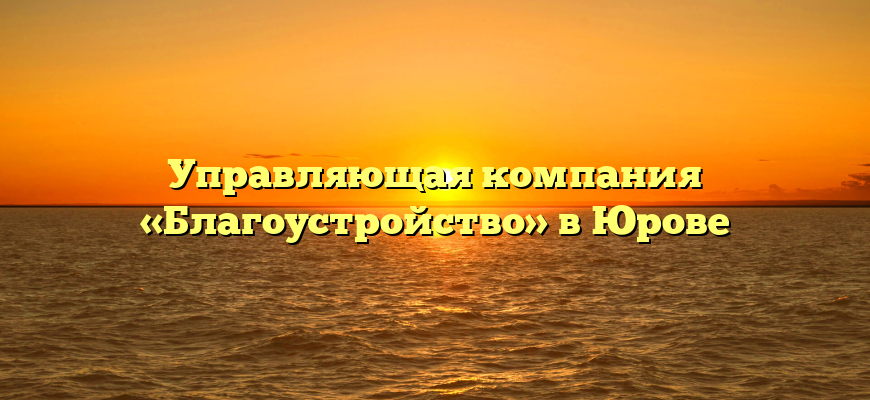 Управляющая компания «Благоустройство» в Юрове