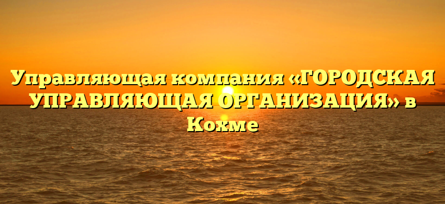 Управляющая компания «ГОРОДСКАЯ УПРАВЛЯЮЩАЯ ОРГАНИЗАЦИЯ» в Кохме