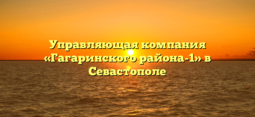 Управляющая компания «Гагаринского района-1» в Севастополе