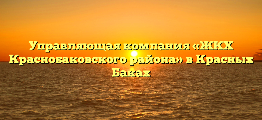Управляющая компания «ЖКХ Краснобаковского района» в Красных Баках