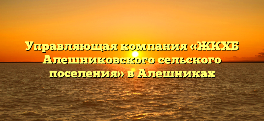 Управляющая компания «ЖКХБ Алешниковского сельского поселения» в Алешниках